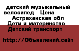 детский музыкальный велосипед › Цена ­ 2 000 - Астраханская обл. Дети и материнство » Детский транспорт   